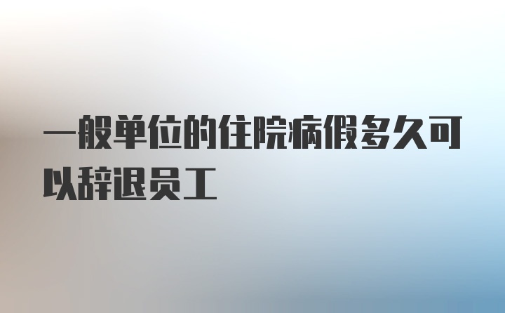 一般单位的住院病假多久可以辞退员工