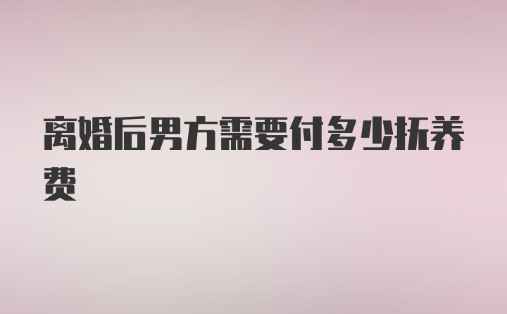 离婚后男方需要付多少抚养费