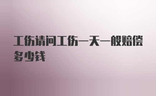 工伤请问工伤一天一般赔偿多少钱