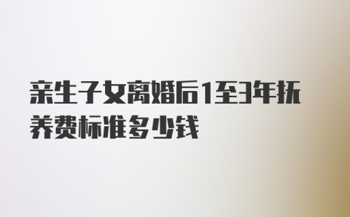 亲生子女离婚后1至3年抚养费标准多少钱