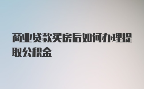 商业贷款买房后如何办理提取公积金