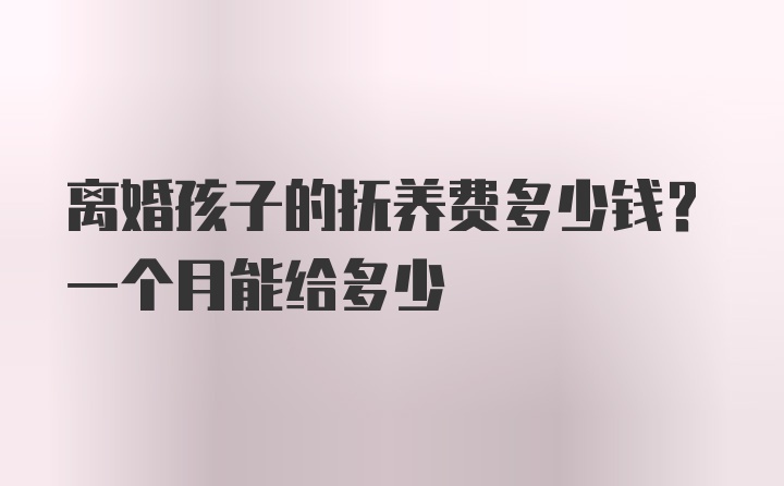 离婚孩子的抚养费多少钱？一个月能给多少