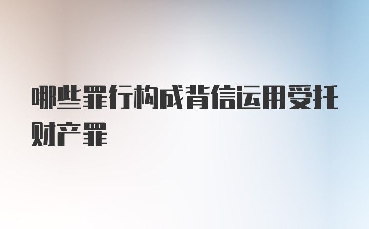 哪些罪行构成背信运用受托财产罪