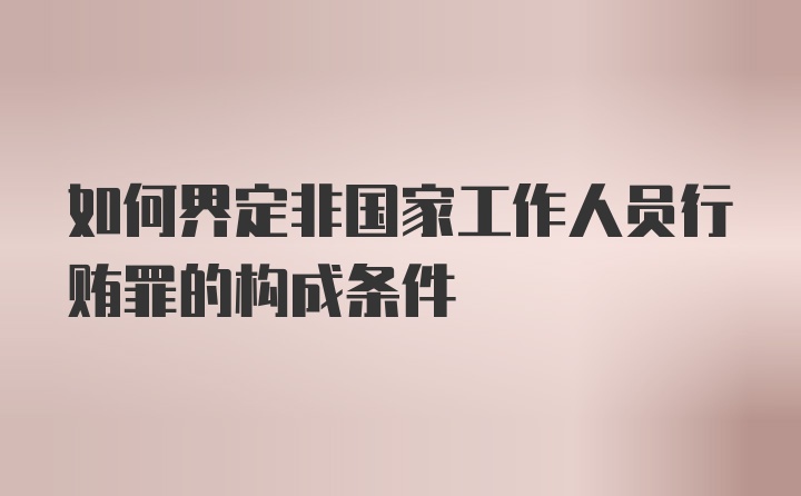 如何界定非国家工作人员行贿罪的构成条件