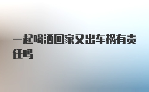 一起喝酒回家又出车祸有责任吗