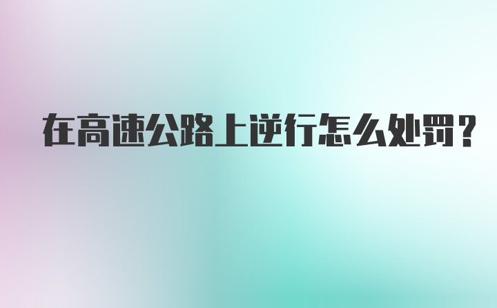 在高速公路上逆行怎么处罚?