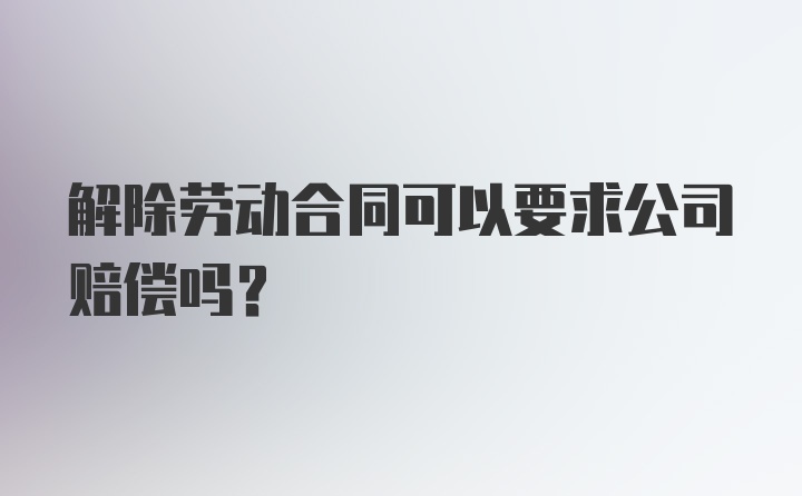 解除劳动合同可以要求公司赔偿吗？