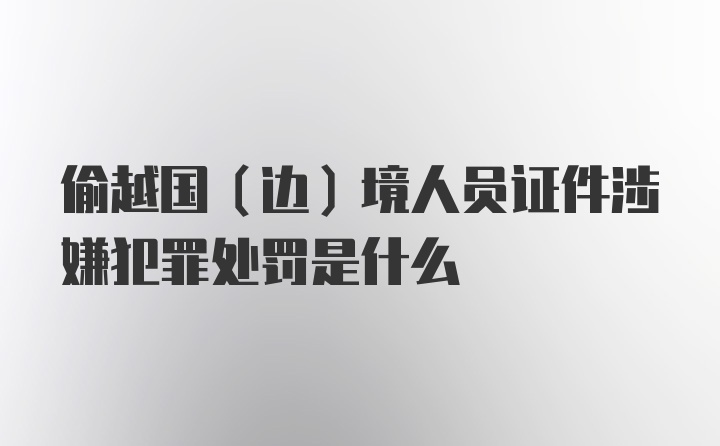 偷越国（边）境人员证件涉嫌犯罪处罚是什么