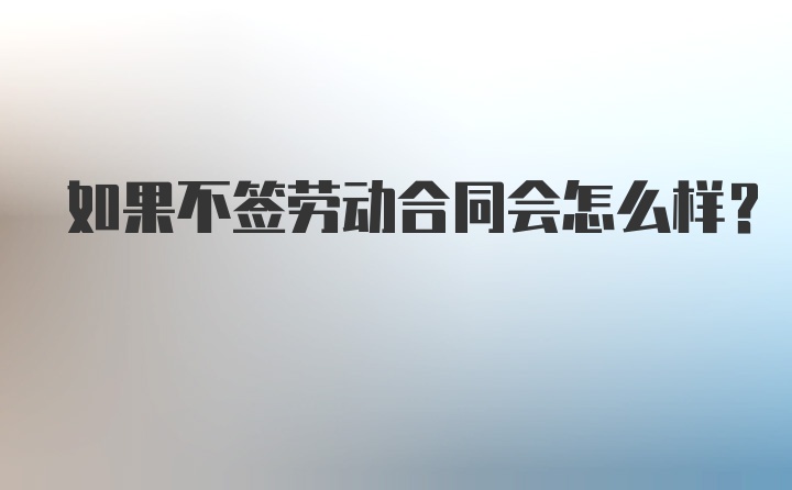 如果不签劳动合同会怎么样？