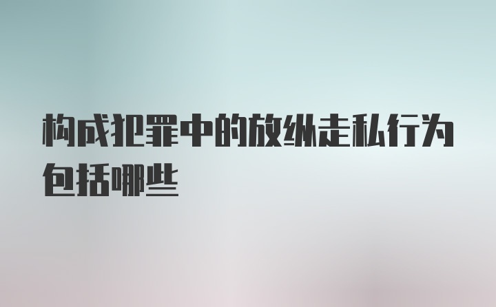 构成犯罪中的放纵走私行为包括哪些