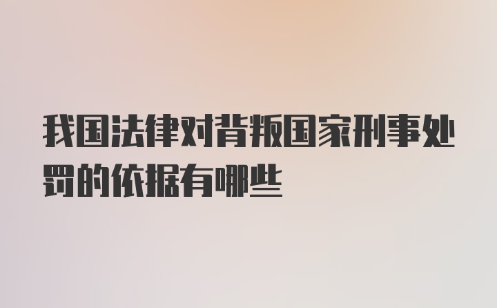 我国法律对背叛国家刑事处罚的依据有哪些