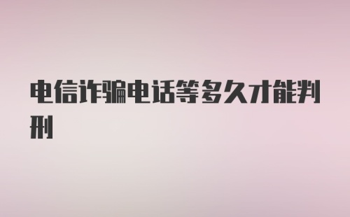 电信诈骗电话等多久才能判刑