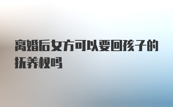 离婚后女方可以要回孩子的抚养权吗