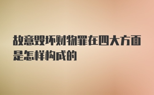 故意毁坏财物罪在四大方面是怎样构成的