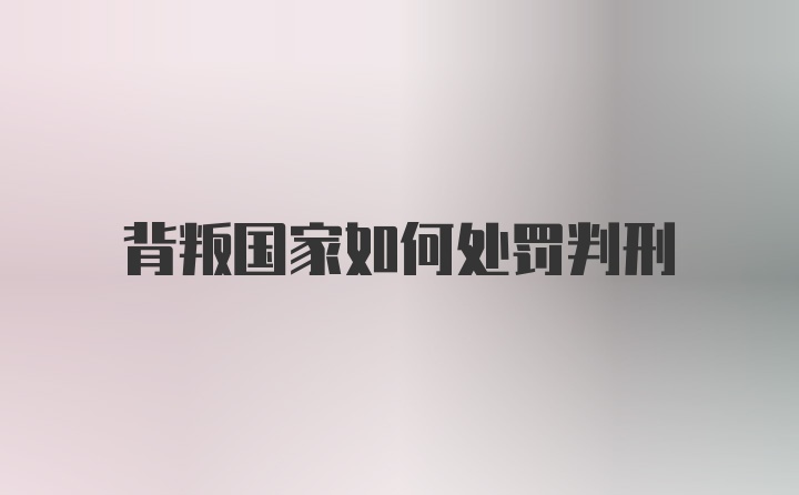 背叛国家如何处罚判刑