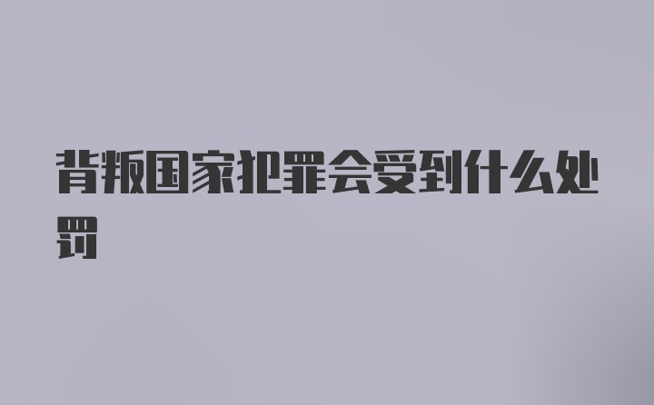 背叛国家犯罪会受到什么处罚