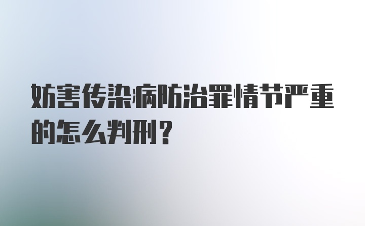 妨害传染病防治罪情节严重的怎么判刑？