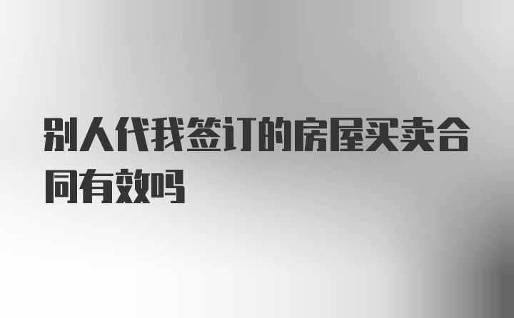 别人代我签订的房屋买卖合同有效吗