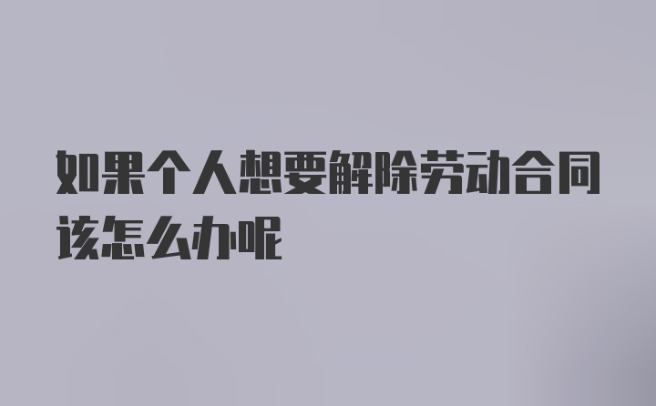 如果个人想要解除劳动合同该怎么办呢