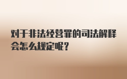 对于非法经营罪的司法解释会怎么规定呢？