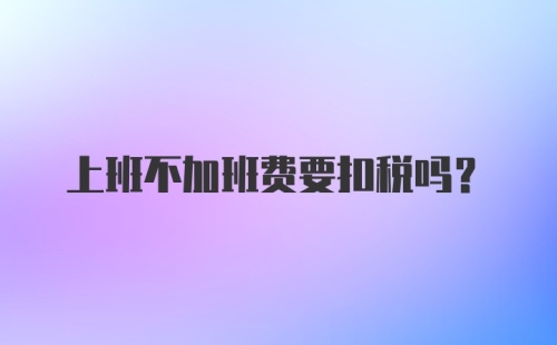 上班不加班费要扣税吗？