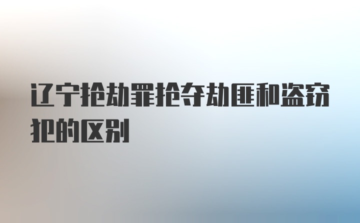 辽宁抢劫罪抢夺劫匪和盗窃犯的区别