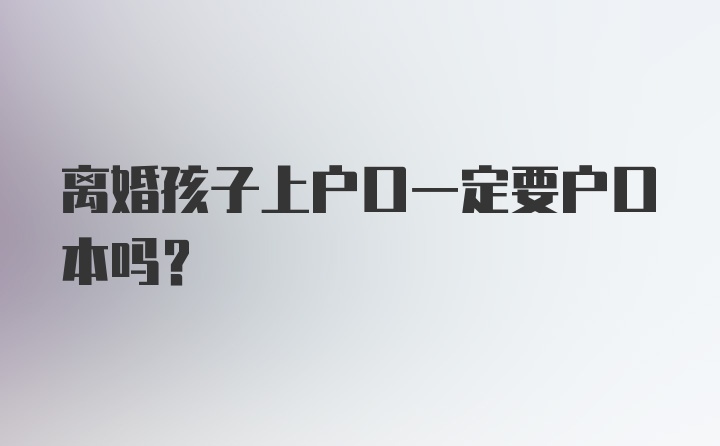 离婚孩子上户口一定要户口本吗?