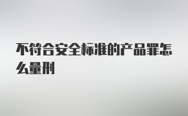 不符合安全标准的产品罪怎么量刑