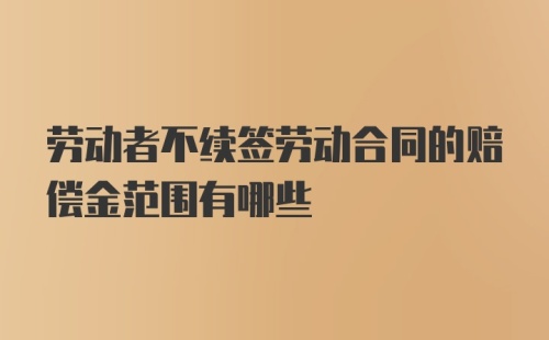 劳动者不续签劳动合同的赔偿金范围有哪些