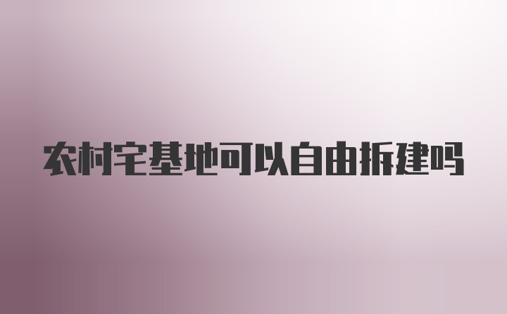 农村宅基地可以自由拆建吗