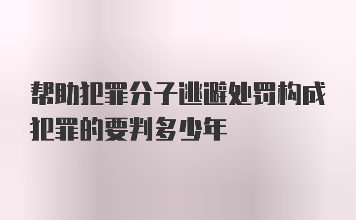 帮助犯罪分子逃避处罚构成犯罪的要判多少年