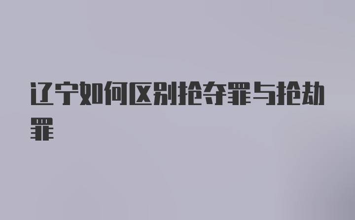 辽宁如何区别抢夺罪与抢劫罪