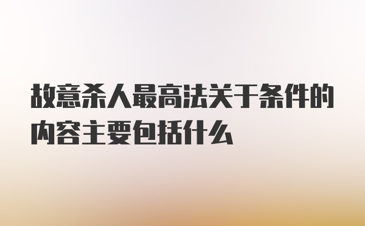 故意杀人最高法关于条件的内容主要包括什么