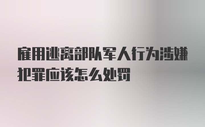 雇用逃离部队军人行为涉嫌犯罪应该怎么处罚