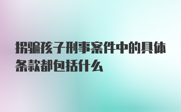 拐骗孩子刑事案件中的具体条款都包括什么