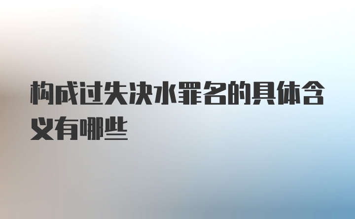 构成过失决水罪名的具体含义有哪些