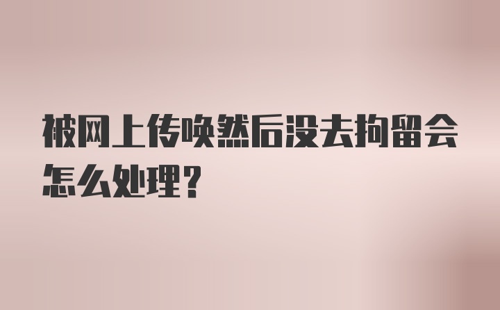 被网上传唤然后没去拘留会怎么处理？