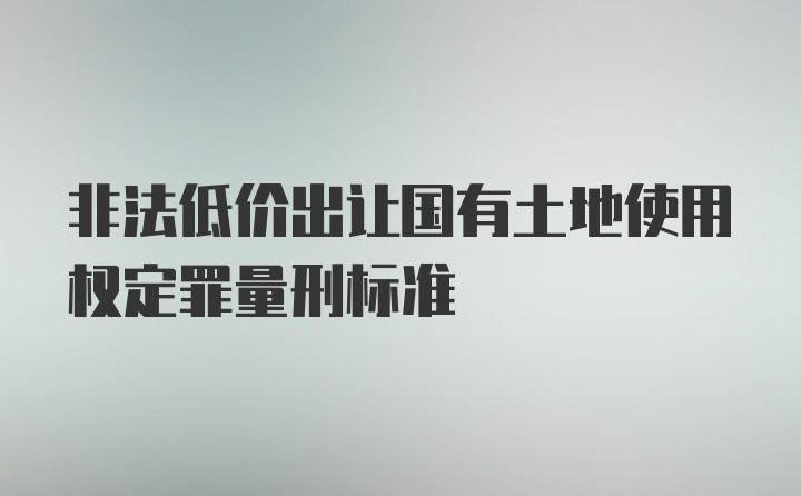 非法低价出让国有土地使用权定罪量刑标准