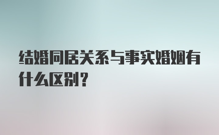 结婚同居关系与事实婚姻有什么区别？