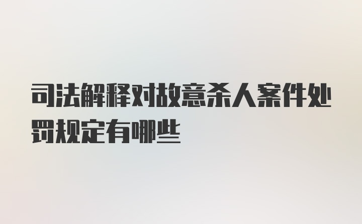 司法解释对故意杀人案件处罚规定有哪些