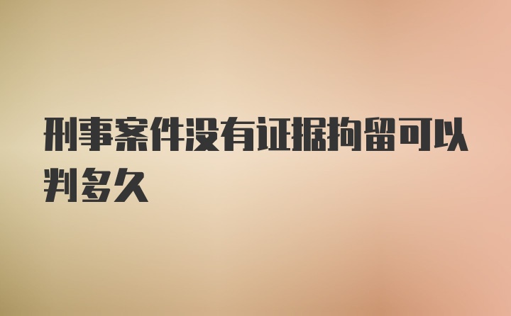 刑事案件没有证据拘留可以判多久