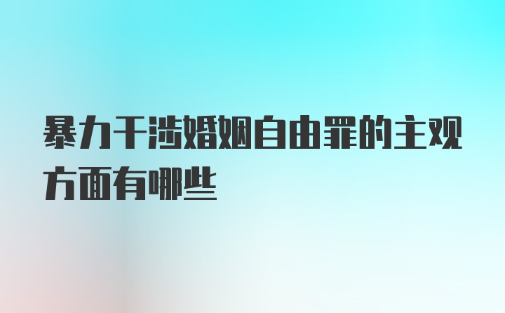 暴力干涉婚姻自由罪的主观方面有哪些