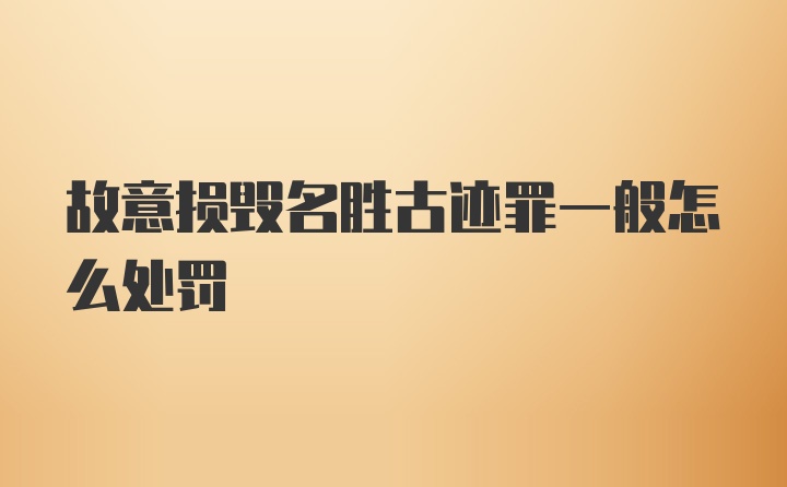 故意损毁名胜古迹罪一般怎么处罚