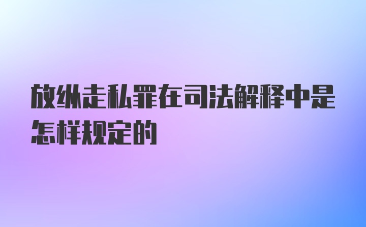 放纵走私罪在司法解释中是怎样规定的