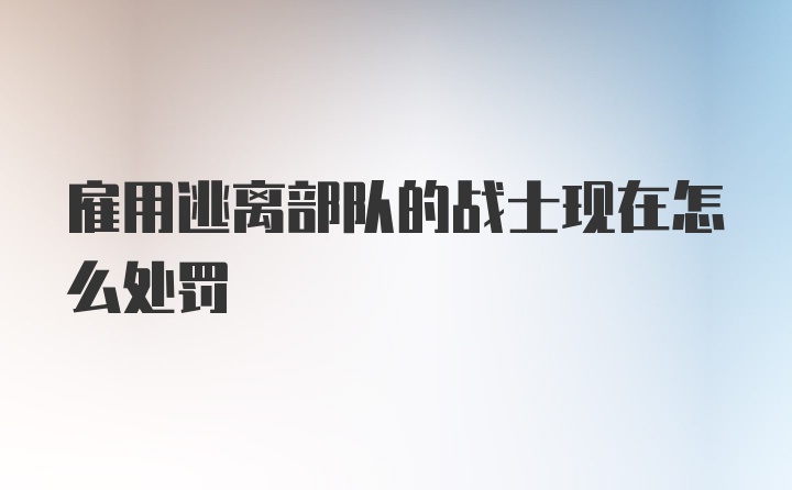 雇用逃离部队的战士现在怎么处罚