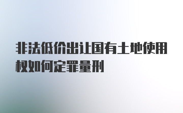 非法低价出让国有土地使用权如何定罪量刑