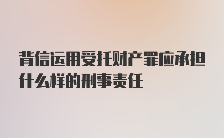 背信运用受托财产罪应承担什么样的刑事责任