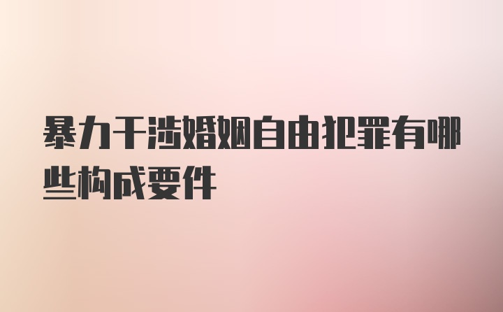 暴力干涉婚姻自由犯罪有哪些构成要件