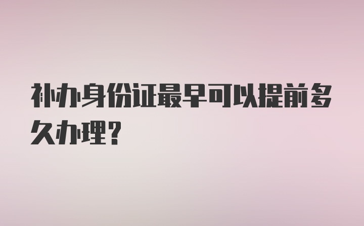 补办身份证最早可以提前多久办理？