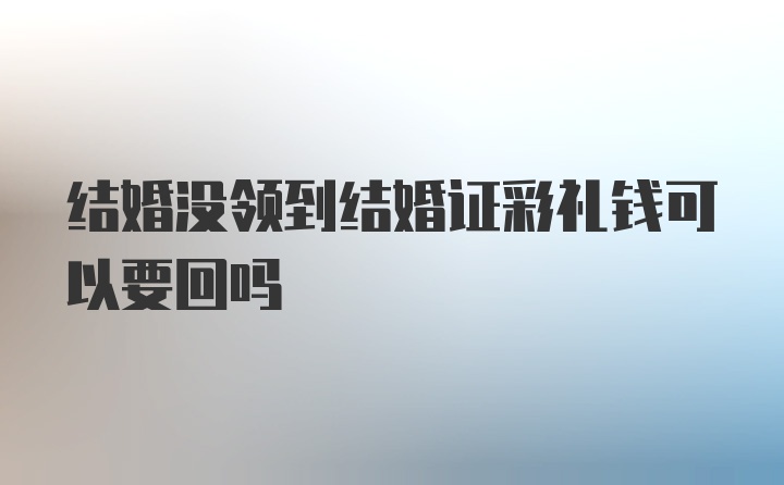 结婚没领到结婚证彩礼钱可以要回吗